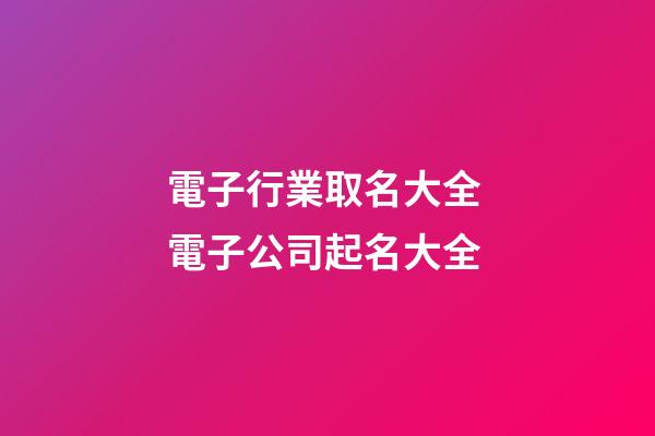電子行業取名大全 電子公司起名大全-第1張-公司起名-玄機派